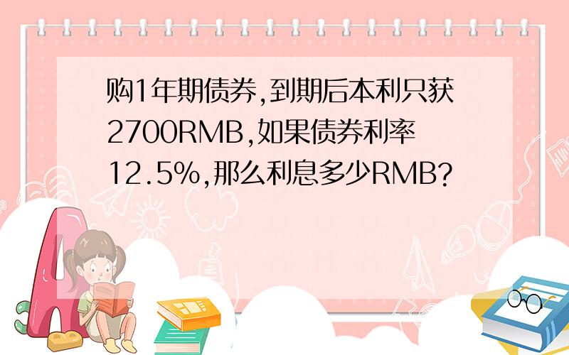 购1年期债券,到期后本利只获2700RMB,如果债券利率12.5％,那么利息多少RMB?