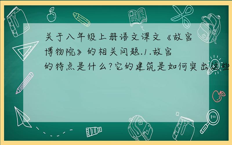 关于八年级上册语文课文《故宫博物院》的相关问题.1.故宫的特点是什么?它的建筑是如何突出这些特点的?（此题不用看课文便能回答）2.学了此课后,你能不能以导游的身份为游客介绍三大