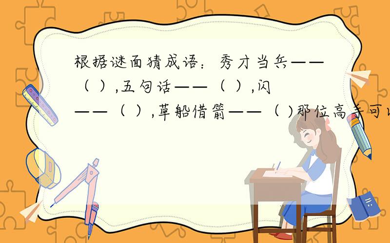 根据谜面猜成语：秀才当兵——（ ）,五句话——（ ）,闪——（ ）,草船借箭——（ )那位高手可以猜出谜面?猜出一个也没关系,