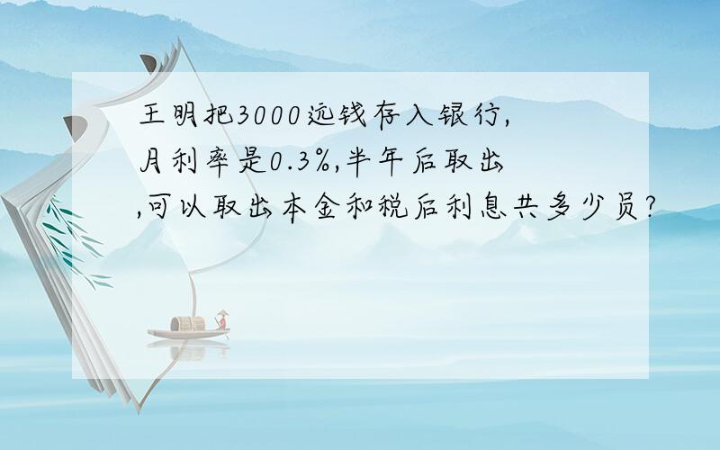 王明把3000远钱存入银行,月利率是0.3%,半年后取出,可以取出本金和税后利息共多少员?