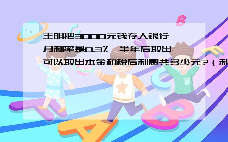 王明把3000元钱存入银行,月利率是0.3%,半年后取出可以取出本金和税后利息共多少元?（利息税按20%计算）