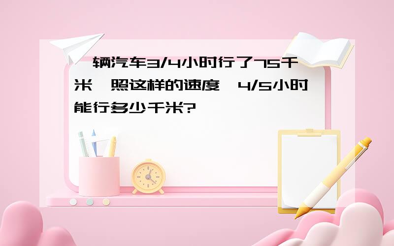 一辆汽车3/4小时行了75千米,照这样的速度,4/5小时能行多少千米?