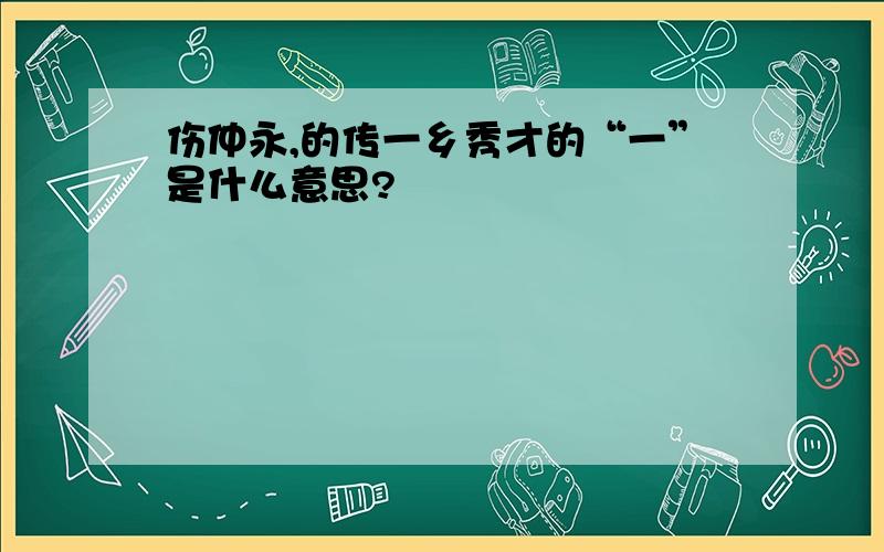 伤仲永,的传一乡秀才的“一”是什么意思?