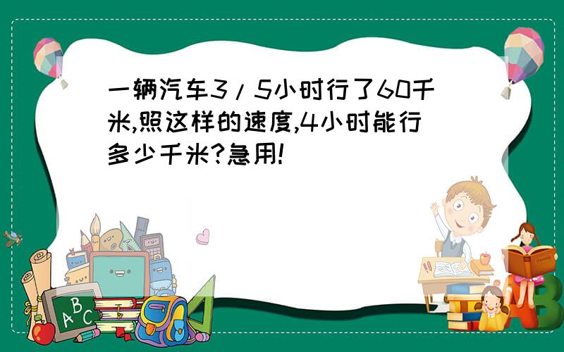 一辆汽车3/5小时行了60千米,照这样的速度,4小时能行多少千米?急用!