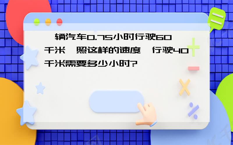 一辆汽车0.75小时行驶60千米,照这样的速度,行驶40千米需要多少小时?