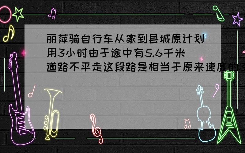 丽萍骑自行车从家到县城原计划用3小时由于途中有5.6千米道路不平走这段路是相当于原来速度的3/4因此晚到12分钟丽萍家到县城长多少千米