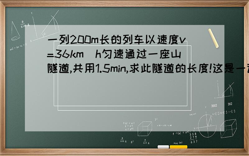 一列200m长的列车以速度v=36km\h匀速通过一座山隧道,共用1.5min,求此隧道的长度!这是一道物理题、