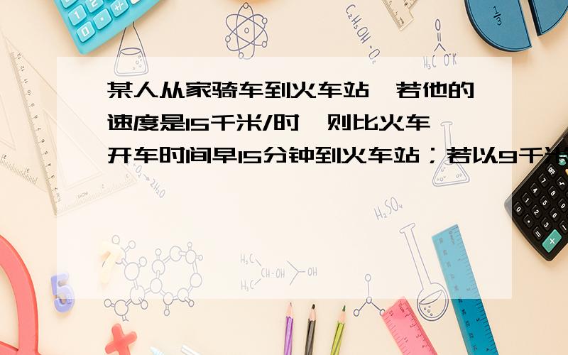 某人从家骑车到火车站,若他的速度是15千米/时,则比火车开车时间早15分钟到火车站；若以9千米/时,则比火车开车时间迟15分钟,现在打算提前10分钟到站,他骑自行车的速度是多少