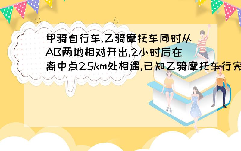 甲骑自行车,乙骑摩托车同时从AB两地相对开出,2小时后在离中点25km处相遇,已知乙骑摩托车行完全程需3小时ab两地相距多少km?