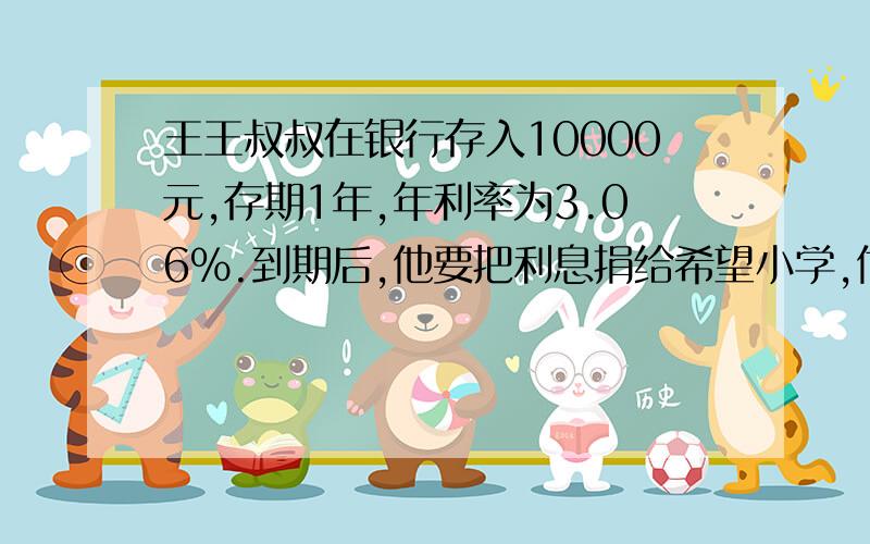 王王叔叔在银行存入10000元,存期1年,年利率为3.06%.到期后,他要把利息捐给希望小学,他能捐多少?利息税率为20%