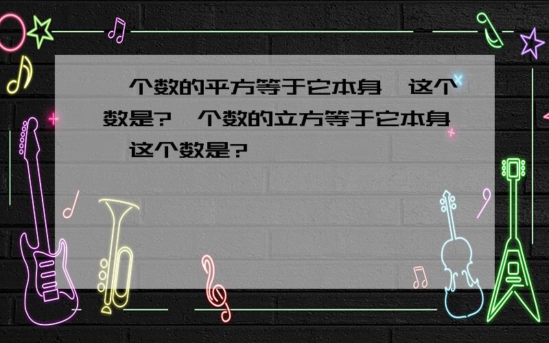 一个数的平方等于它本身,这个数是?一个数的立方等于它本身,这个数是?