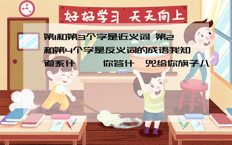 第1和第3个字是近义词 第2和第4个字是反义词的成语我知道系什麽嘞 你答什麽兜给你旗子八