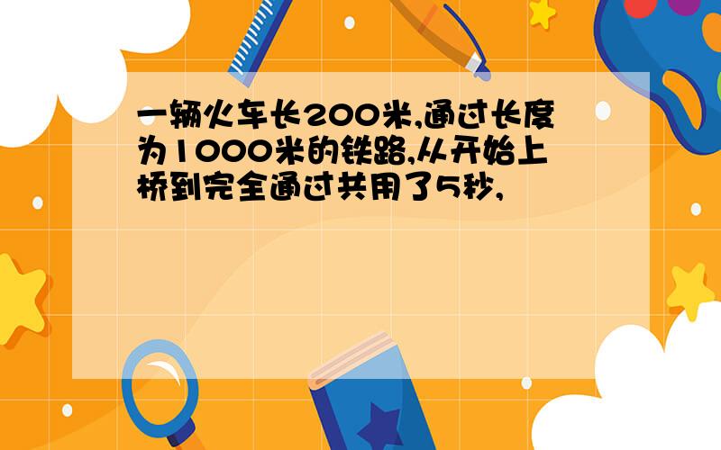 一辆火车长200米,通过长度为1000米的铁路,从开始上桥到完全通过共用了5秒,