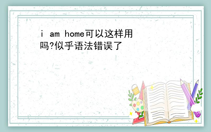 i am home可以这样用吗?似乎语法错误了