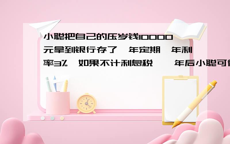 小聪把自己的压岁钱10000元拿到银行存了一年定期,年利率3%,如果不计利息税,一年后小聪可得利息