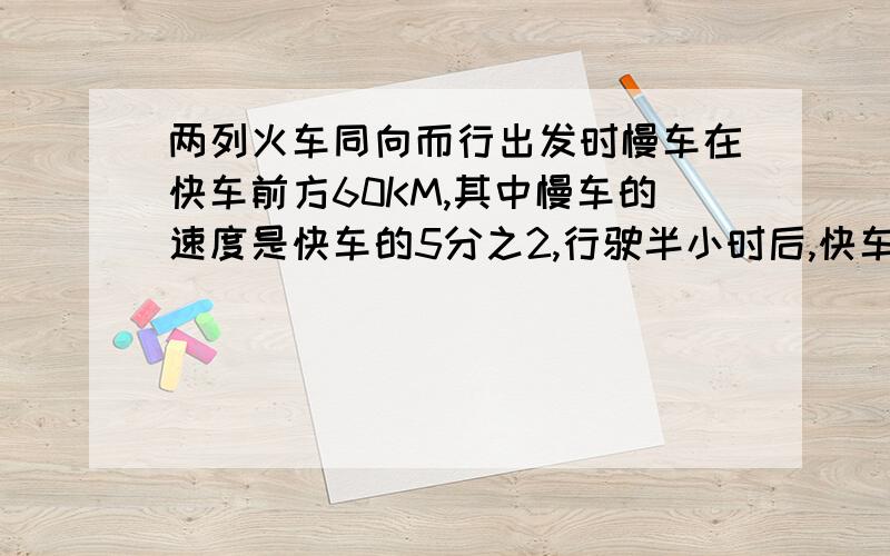 两列火车同向而行出发时慢车在快车前方60KM,其中慢车的速度是快车的5分之2,行驶半小时后,快车追上慢车若设快车速度是xkm/h,根据题意列出关于x的方程为__________.（不必化简）