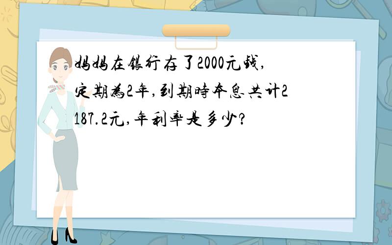 妈妈在银行存了2000元钱,定期为2年,到期时本息共计2187.2元,年利率是多少?