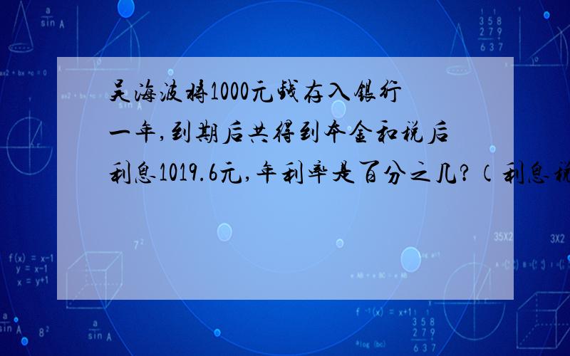 吴海波将1000元钱存入银行一年,到期后共得到本金和税后利息1019.6元,年利率是百分之几?（利息税为20%）