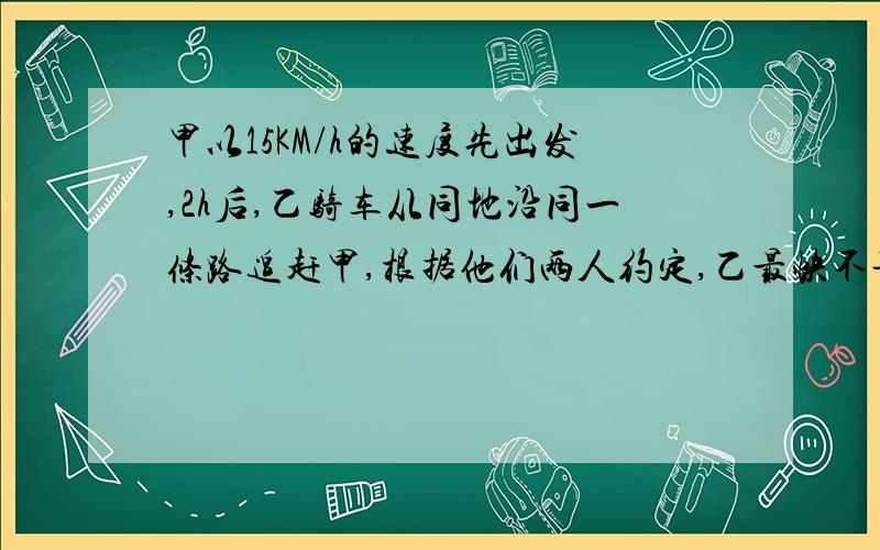 甲以15KM/h的速度先出发,2h后,乙骑车从同地沿同一条路追赶甲,根据他们两人约定,乙最快不早于1h追上甲,则乙骑车的速度应当控制在什么范围?