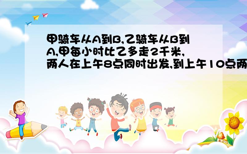 甲骑车从A到B,乙骑车从B到A,甲每小时比乙多走2千米,两人在上午8点同时出发,到上午10点两人还相距36千米,到中午12点两人又相距36千米,求A.B两地的距离