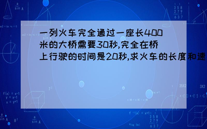 一列火车完全通过一座长400米的大桥需要30秒,完全在桥上行驶的时间是20秒,求火车的长度和速度