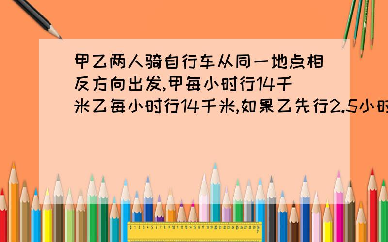 甲乙两人骑自行车从同一地点相反方向出发,甲每小时行14千米乙每小时行14千米,如果乙先行2.5小时,那么甲行几小时后两人相距160千米,求高手解答