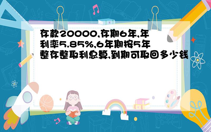 存款20000,存期6年,年利率5.85%,6年期按5年整存整取利息算,到期可取回多少钱