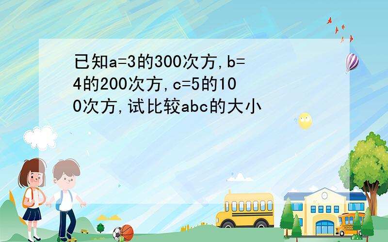 已知a=3的300次方,b=4的200次方,c=5的100次方,试比较abc的大小