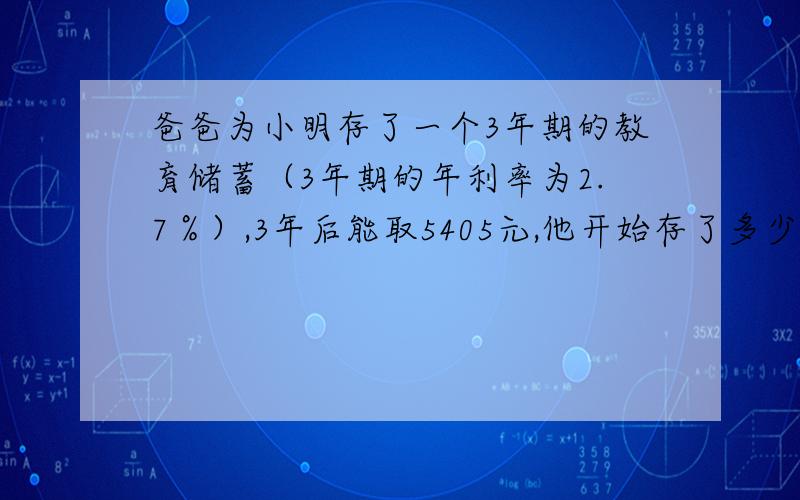 爸爸为小明存了一个3年期的教育储蓄（3年期的年利率为2.7％）,3年后能取5405元,他开始存了多少元?急用!用一元一次方程解,