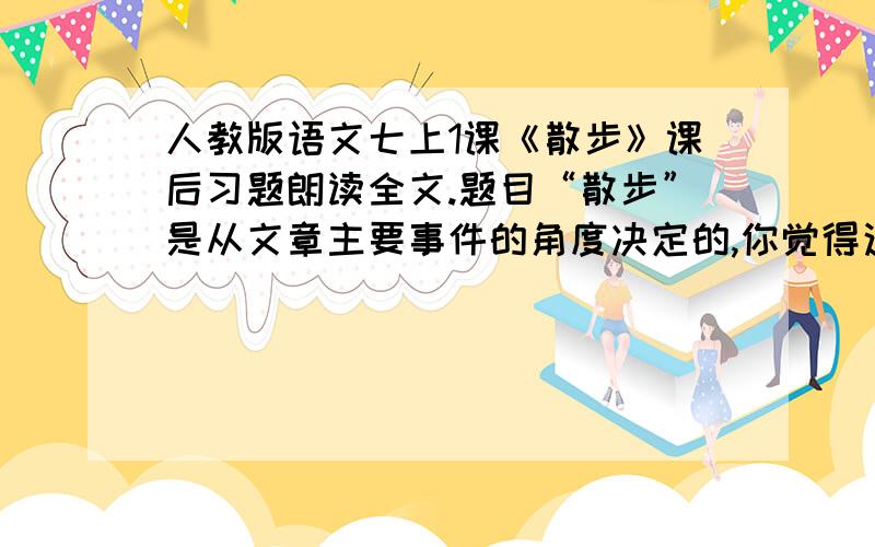 人教版语文七上1课《散步》课后习题朗读全文.题目“散步”是从文章主要事件的角度决定的,你觉得这个标题好吗?请你换一个角度为本文拟一个标题,并说说你的理由.“我蹲下来,背起了母亲