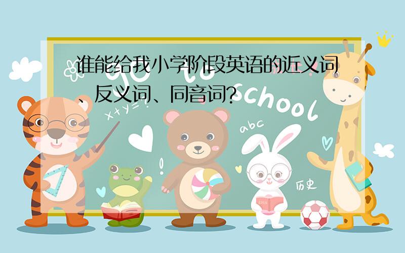 谁能给我小学阶段英语的近义词、反义词、同音词?