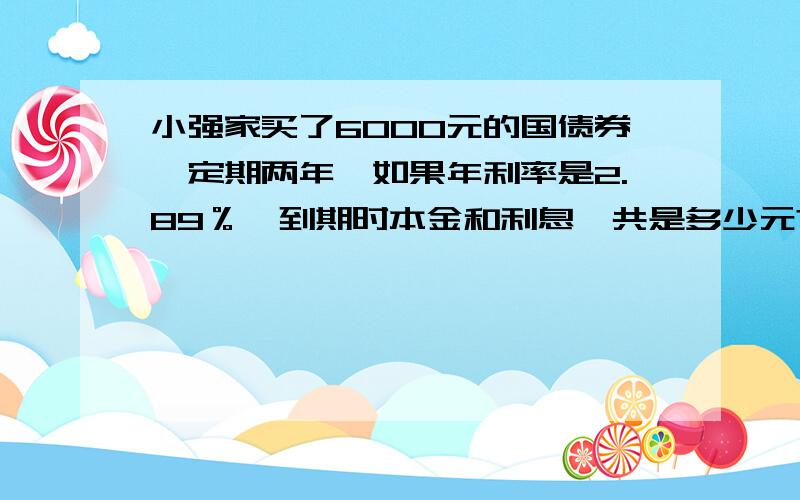 小强家买了6000元的国债券,定期两年,如果年利率是2.89％,到期时本金和利息一共是多少元?