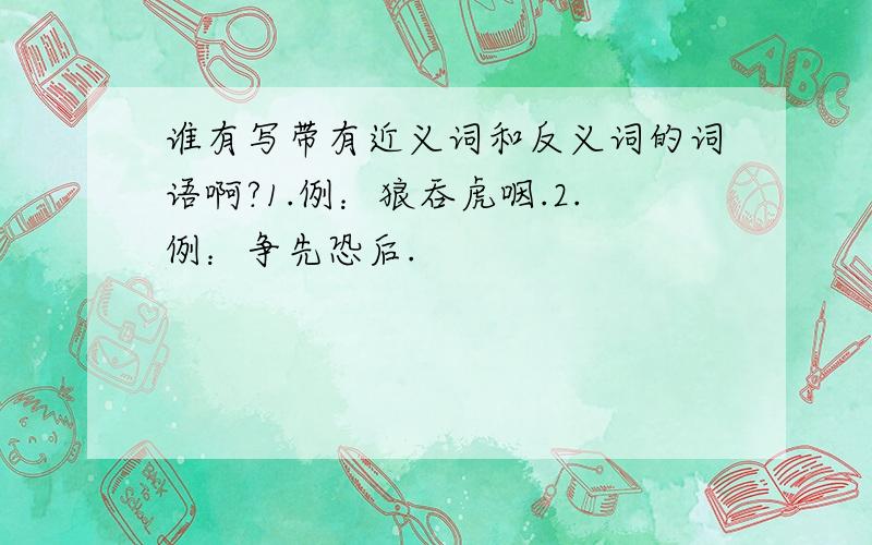 谁有写带有近义词和反义词的词语啊?1.例：狼吞虎咽.2.例：争先恐后.