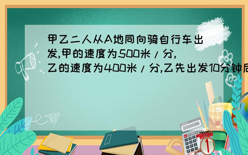 甲乙二人从A地同向骑自行车出发,甲的速度为500米/分,乙的速度为400米/分,乙先出发10分钟后甲开始出发.在甲追赶乙的过程中,乙用5分钟修理自行车,求甲用多长时间追上乙.（解方程）