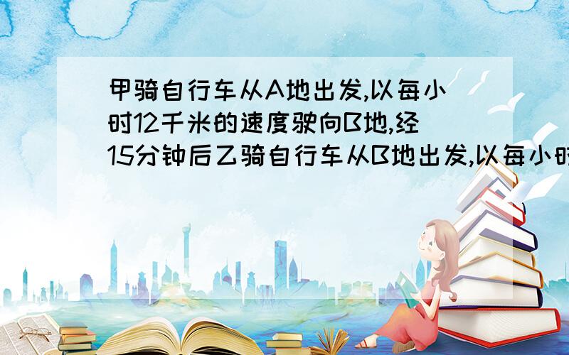 甲骑自行车从A地出发,以每小时12千米的速度驶向B地,经15分钟后乙骑自行车从B地出发,以每小时14千米的速度驶向A地,两人相遇时,乙已超过中点1.5千米,求A、B两地的距离（解设即可）