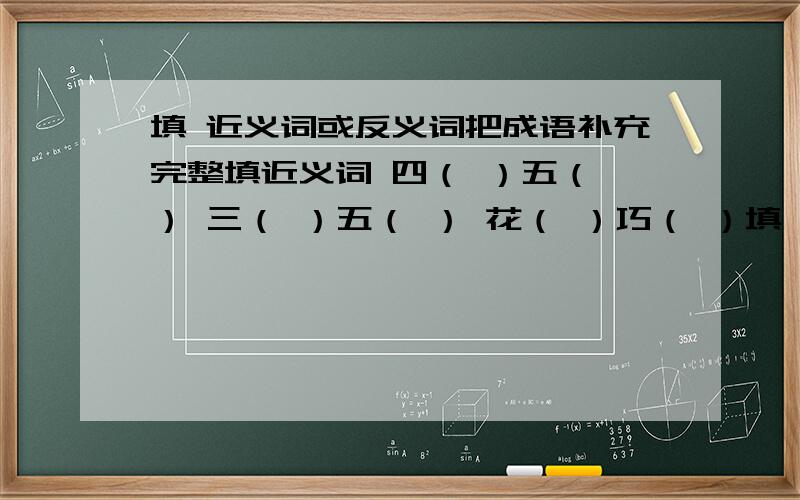 填 近义词或反义词把成语补充完整填近义词 四（ ）五（ ） 三（ ）五（ ） 花（ ）巧（ ）填 反义词 （ ）离（ ）别 （ ）腔（ ）调（ ）备（ ）患 能（ ）能（ ） （ ）口（ ）声