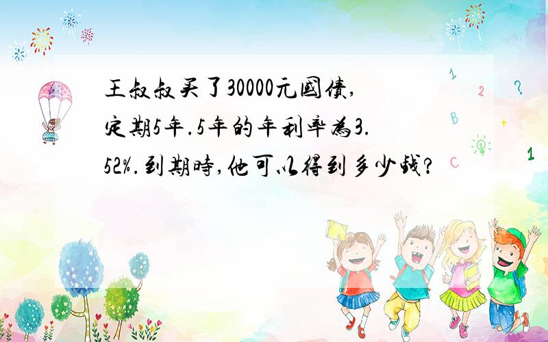 王叔叔买了30000元国债,定期5年.5年的年利率为3.52%.到期时,他可以得到多少钱?