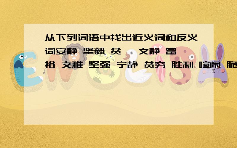 从下列词语中找出近义词和反义词安静 坚毅 贫瘠 文静 富裕 文雅 坚强 宁静 贫穷 胜利 喧闹 脆弱 成功 粗鲁 失败 文明1、近义词（  ）——（） （）——（） （）——（） （）——（）2、