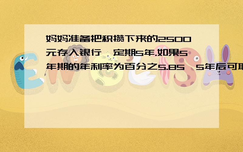 妈妈准备把积攒下来的2500元存入银行,定期5年.如果5年期的年利率为百分之5.85,5年后可取到利息和本金共多少元?（利息税于2008年10月取消,本题按利率为百分之5计算）