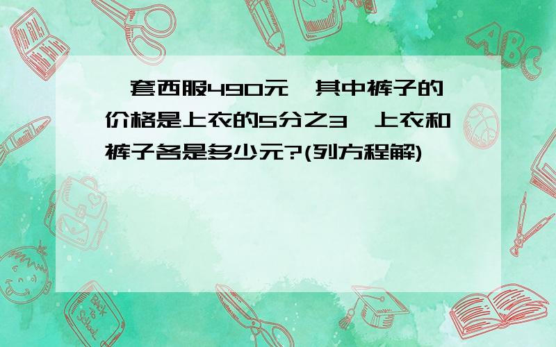 一套西服490元,其中裤子的价格是上衣的5分之3,上衣和裤子各是多少元?(列方程解)