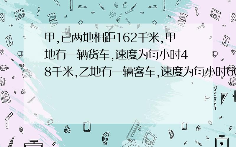 甲,已两地相距162千米,甲地有一辆货车,速度为每小时48千米,乙地有一辆客车,速度为每小时60千米.（1）若两车同时相向而行,货车在路上耽误了半个小时,多长时间可以相遇?（2）若两车相向而