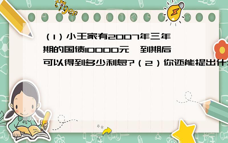 （1）小王家有2007年三年期的国债10000元,到期后可以得到多少利息?（2）你还能提出什么问题?图在下面