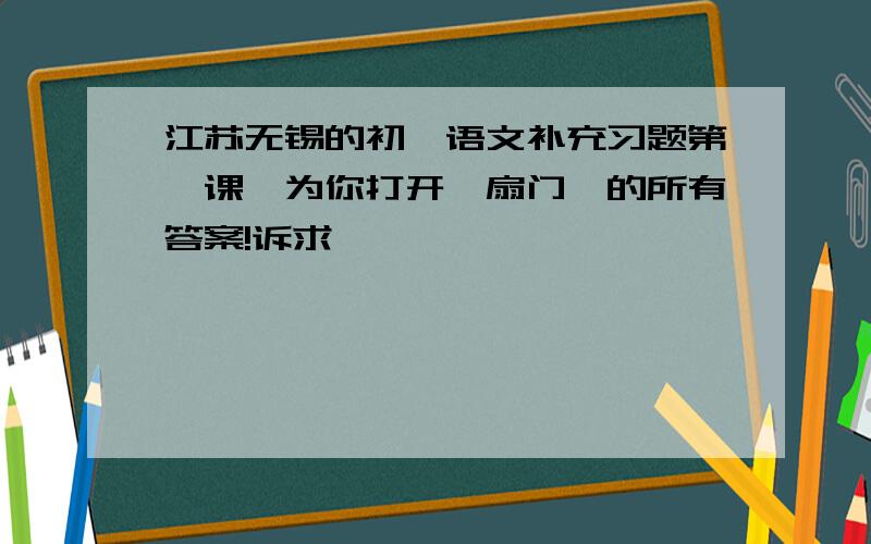 江苏无锡的初一语文补充习题第一课《为你打开一扇门》的所有答案!诉求