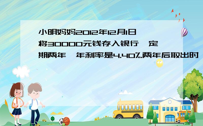 小明妈妈2012年12月1日将30000元钱存入银行,定期两年,年利率是4.40%.两年后取出时,她可得利息多少元?（08年10月9日起暂停征收利息税）