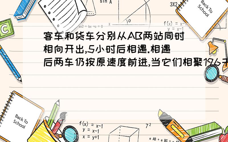 客车和货车分别从AB两站同时相向开出,5小时后相遇.相遇后两车仍按原速度前进,当它们相聚196千米时,货车行了全程的80%,客车已行路程与未行路程比是3：2.求AB两站间的距离.