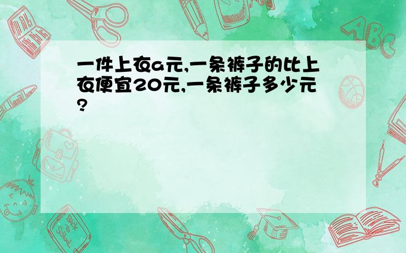 一件上衣a元,一条裤子的比上衣便宜20元,一条裤子多少元?