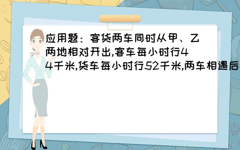 应用题：客货两车同时从甲、乙两地相对开出,客车每小时行44千米,货车每小时行52千米,两车相遇后继续以原速度前进,到达乙甲两地后立刻返回,第二次相遇时货车比客车多行60千米,问甲乙两