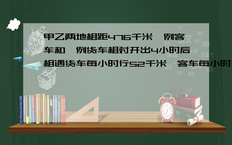 甲乙两地相距476千米一例客车和一例货车相对开出4小时后相遇货车每小时行52千米,客车每小时行多少千米?