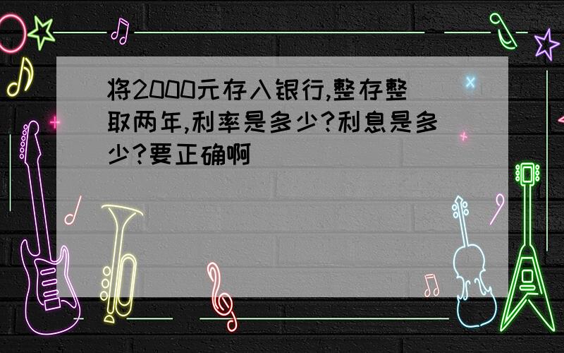 将2000元存入银行,整存整取两年,利率是多少?利息是多少?要正确啊