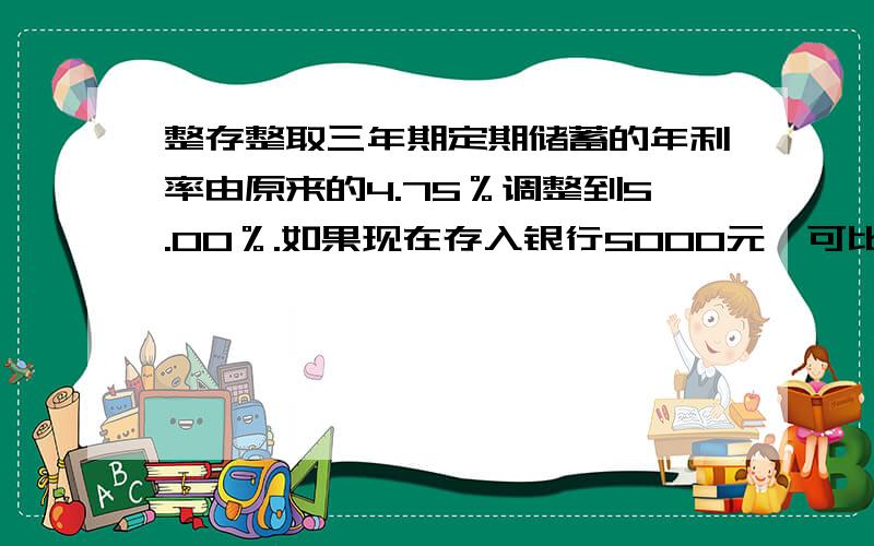 整存整取三年期定期储蓄的年利率由原来的4.75％调整到5.00％.如果现在存入银行5000元,可比调整前多得利息多少元?（免缴利息税）